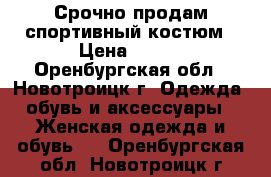 Срочно продам спортивный костюм › Цена ­ 950 - Оренбургская обл., Новотроицк г. Одежда, обувь и аксессуары » Женская одежда и обувь   . Оренбургская обл.,Новотроицк г.